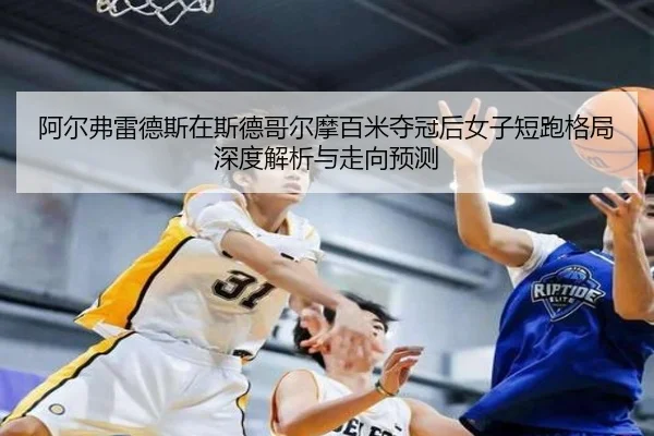 阿尔弗雷德斯在斯德哥尔摩百米夺冠后女子短跑格局深度解析与走向预测