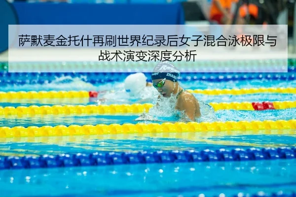 萨默麦金托什再刷世界纪录后女子混合泳极限与战术演变深度分析
