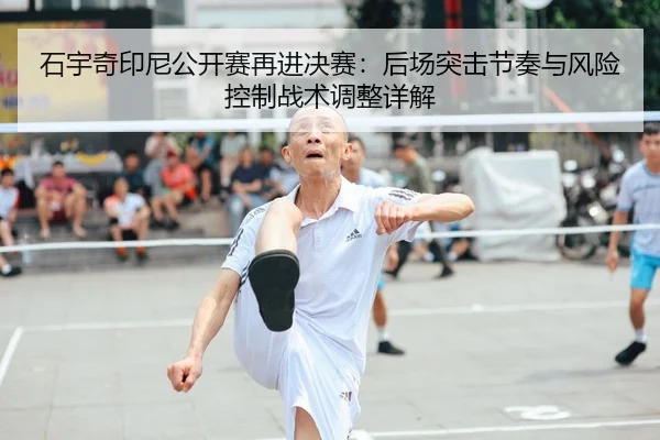 石宇奇印尼公开赛再进决赛：后场突击节奏与风险控制战术调整详解