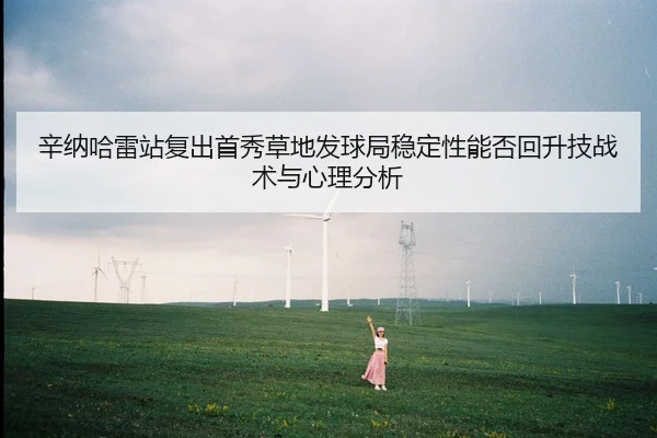 辛纳哈雷站复出首秀草地发球局稳定性能否回升技战术与心理分析
