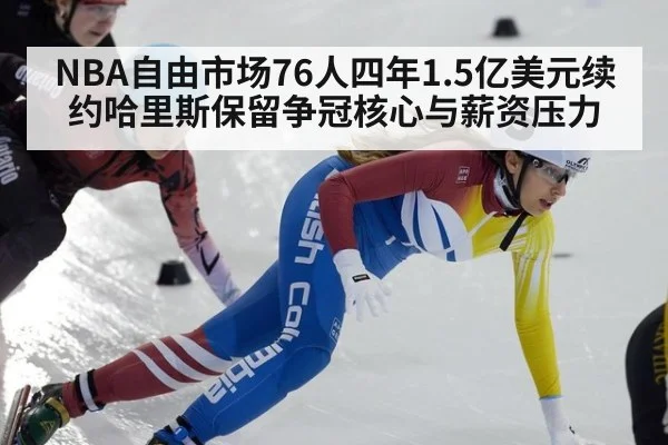NBA自由市场76人四年1.5亿美元续约哈里斯保留争冠核心与薪资压力