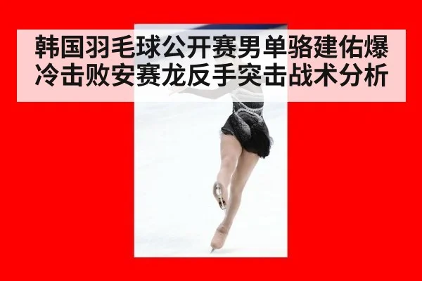 韩国羽毛球公开赛男单骆建佑爆冷击败安赛龙反手突击战术分析