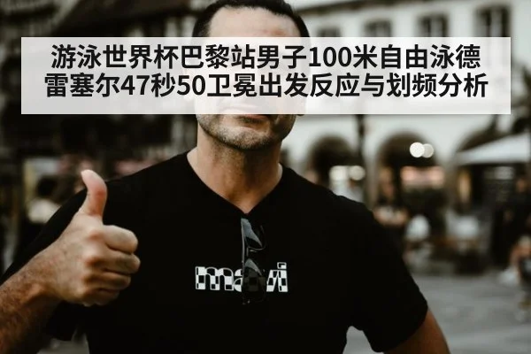 游泳世界杯巴黎站男子100米自由泳德雷塞尔47秒50卫冕出发反应与划频分析