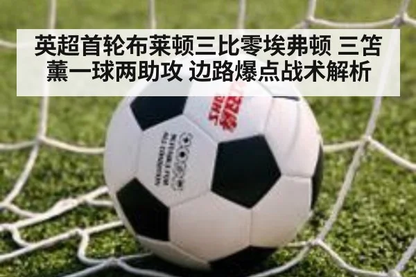 英超首轮布莱顿三比零埃弗顿 三笘薰一球两助攻 边路爆点战术解析